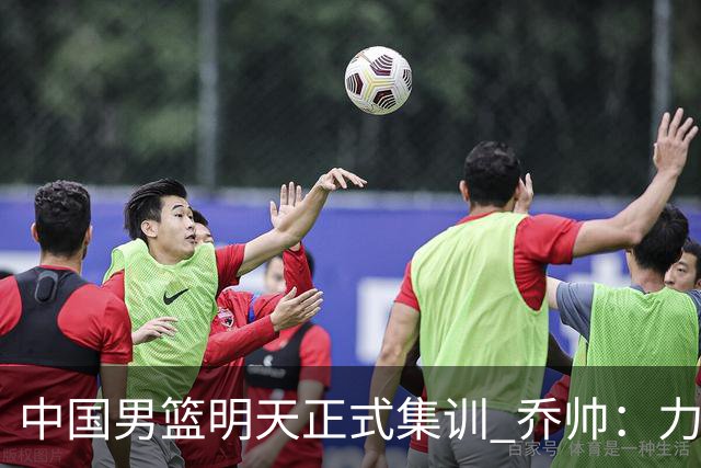 中国男篮明天正式集训 乔帅：力争奥运会门票