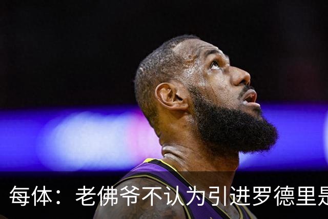 每体：老佛爷不认为引进罗德里是优先事项，身体疑虑是加盟障碍